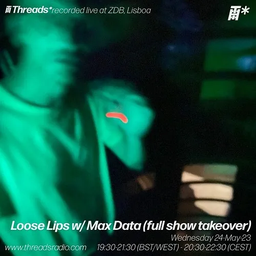 Loose Lips w/ Max Data - full show takeover (*ZDB) - 24-May-23 I Threads